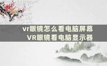 vr眼镜怎么看电脑屏幕 VR眼镜看电脑显示器